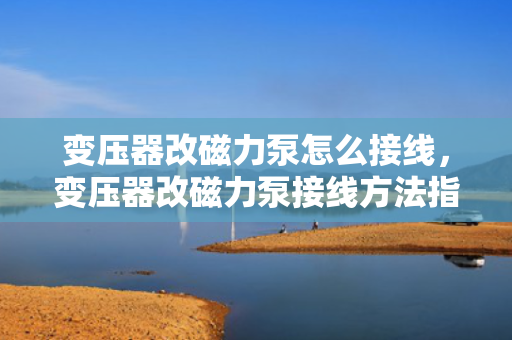 变压器改磁力泵怎么接线，变压器改磁力泵接线方法指南