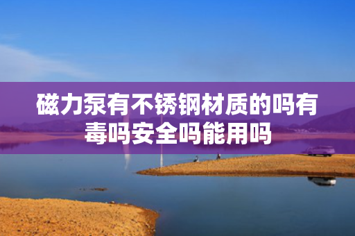 磁力泵有不锈钢材质的吗有毒吗安全吗能用吗