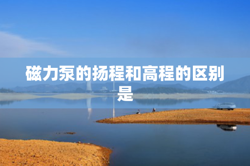 磁力泵的扬程和高程的区别是