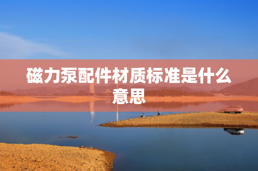 磁力泵配件材质标准是什么意思