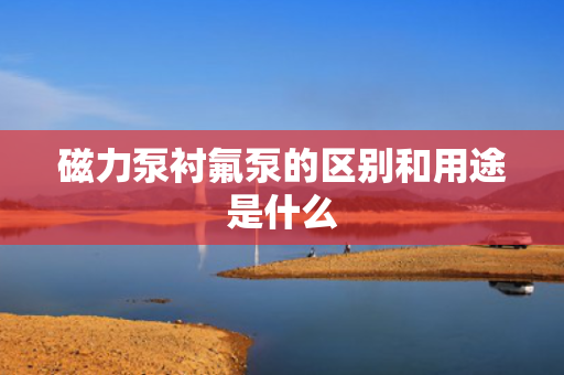 磁力泵衬氟泵的区别和用途是什么