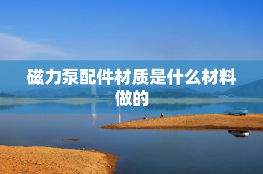 磁力泵配件材质是什么材料做的