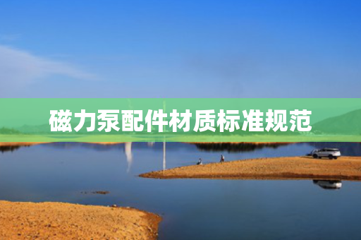 磁力泵配件材质标准规范 磁力泵配件材质标准规范