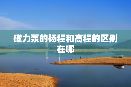 磁力泵的扬程和高程的区别在哪