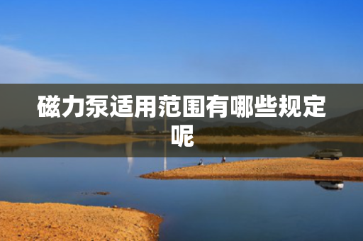 磁力泵适用范围有哪些规定呢 磁力泵适用范围有哪些规定呢