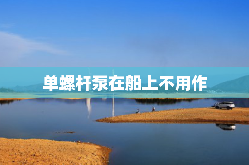 单螺杆泵在船上不用作 单螺杆泵在船上不用作