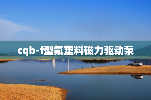 cqb-f型氟塑料磁力驱动泵 cqb-f型氟塑料磁力驱动泵