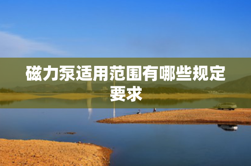 磁力泵适用范围有哪些规定要求