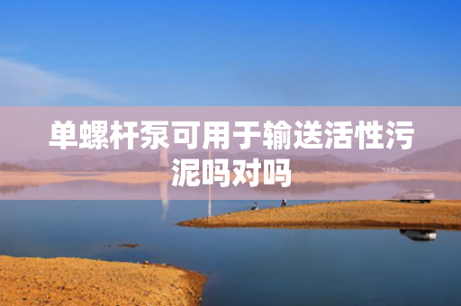 单螺杆泵可用于输送活性污泥吗对吗 单螺杆泵可用于输送活性污泥吗对吗