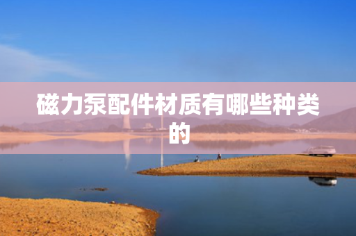 磁力泵配件材质有哪些种类的 磁力泵配件材质有哪些种类的