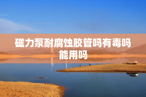 磁力泵耐腐蚀胶管吗有毒吗能用吗