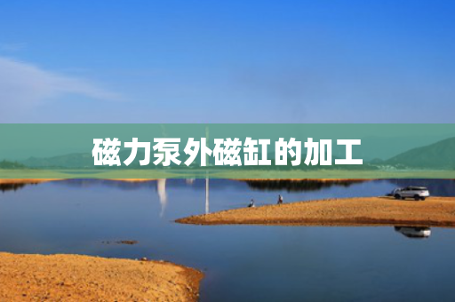 磁力泵外磁缸的加工