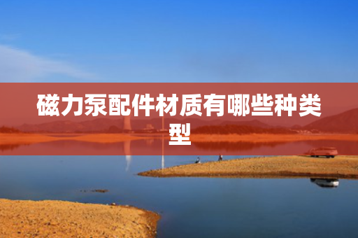 磁力泵配件材质有哪些种类型