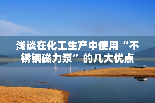 浅谈在化工生产中使用“不锈钢磁力泵”的几大优点 浅谈在化工生产中使用“不锈钢磁力泵”的几大优点