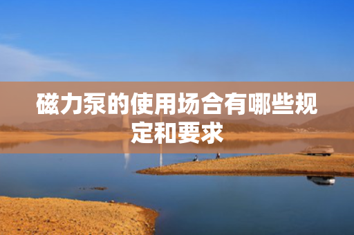 磁力泵的使用场合有哪些规定和要求
