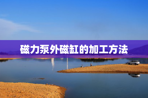 磁力泵外磁缸的加工方法