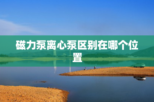 磁力泵离心泵区别在哪个位置