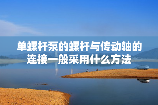 单螺杆泵的螺杆与传动轴的连接一般采用什么方法