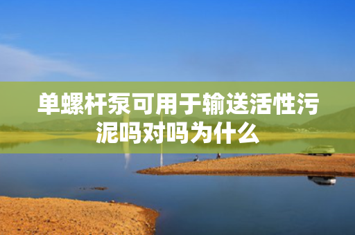 单螺杆泵可用于输送活性污泥吗对吗为什么 单螺杆泵可用于输送活性污泥吗对吗为什么